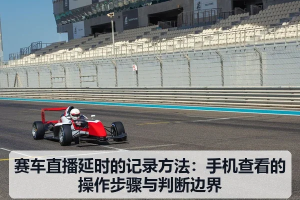 赛车直播延时的记录方法：手机查看的操作步骤与判断边界